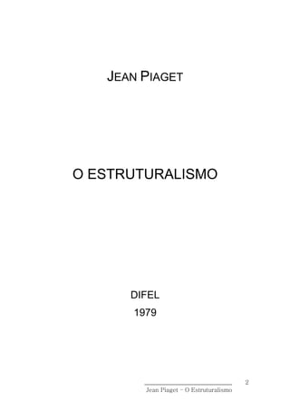 JEAN PIAGET




O ESTRUTURALISMO




      DIFEL
      1979




        ______________________________    2
         Jean Piaget – O Estruturalismo
 