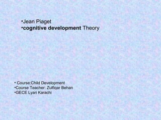 •Jean Piaget
•cognitive development Theory
• Course:Child Development
•Course Teacher: Zulfiqar Behan
•GECE Lyari Karachi
 