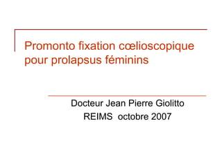 Promonto fixation cœlioscopique
pour prolapsus féminins


        Docteur Jean Pierre Giolitto
          REIMS octobre 2007
 