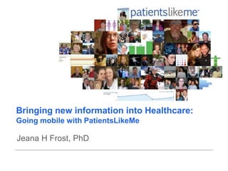 Bringing new information into Healthcare:
Going mobile with PatientsLikeMe

Jeana H Frost, PhD
 