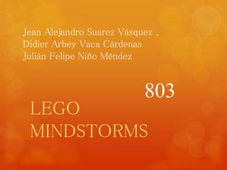 Jean Alejandro Suarez Vásquez , 
Didier Arbey Vaca Cárdenas 
Julián Felipe Niño Méndez 
803 
LEGO 
MINDSTORMS 
 