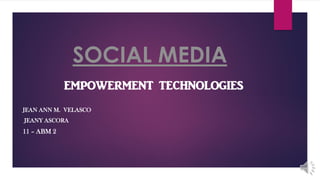 SOCIAL MEDIA
EMPOWERMENT TECHNOLOGIES
JEAN ANN M. VELASCO
JEANY ASCORA
11 – ABM 2
 