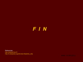 F I N



Referencias:
http://sitelully.free.fr/
http://it.wikipedia.org/wiki/Jean-Baptiste_Lully
                                                       AVM 23.09.2012
 