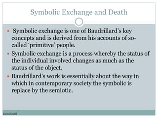 Symbolic Exchange and Death 
 Symbolic exchange is one of Baudrillard’s key 
concepts and is derived from his accounts of...