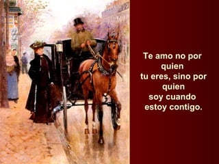 Te amo no por  quien  tu eres, sino por quien  soy cuando  estoy contigo. 