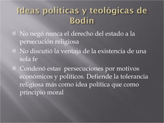 No negó nunca el derecho del estado a la persecución religiosa No discutió la ventaja de la existencia de una sola fe Condenó estas  persecuciones por motivos económicos y políticos. Defiende la tolerancia religiosa más como idea política que como principio moral 