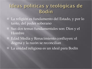 La religión es fundamento del Estado, y por lo tanto, del poder soberano Sus dos temas fundamentales son: Dios y el Hombre Edad Media y Renacimiento confluyen: el dogma y la razón se reconcilian La unidad religiosa es un ideal para Bodín 