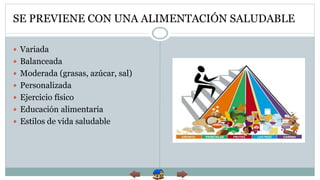 SE PREVIENE CON UNA ALIMENTACIÓN SALUDABLE
 Variada
 Balanceada
 Moderada (grasas, azúcar, sal)
 Personalizada
 Ejercicio físico
 Educación alimentaria
 Estilos de vida saludable
 