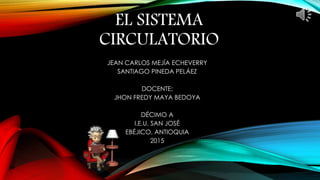 JEAN CARLOS MEJÍA ECHEVERRY
SANTIAGO PINEDA PELÁEZ
DOCENTE:
JHON FREDY MAYA BEDOYA
DÉCIMO A
I.E.U. SAN JOSÉ
EBÉJICO, ANTIOQUIA
2015
EL SISTEMA
CIRCULATORIO
 