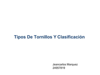 Tipos De Tornillos Y Clasificación
Jeancarlos Marquez
24957819
 