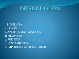 1: BIOGRAFIA 
2: OBRAS 
3: APORTES MATEMATICOS 
4: FILOSOFIA 
5: FUENTES 
6: PENSAMIENTOS 
7: IMPORTANCIA DE SU LABOR 
 