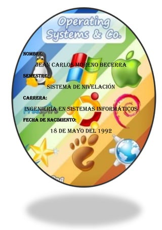 nombre:
Jean Carlos Moreno Becerra
semestre:
Sistema de nivelación
carrera:
Ingeniería en Sistemas Informáticos
fecha de nacimiento:
18 de Mayo del 1992
 