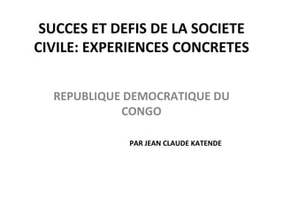 SUCCES ET DEFIS DE LA SOCIETE CIVILE: EXPERIENCES CONCRETES REPUBLIQUE DEMOCRATIQUE DU CONGO PAR JEAN CLAUDE KATENDE 