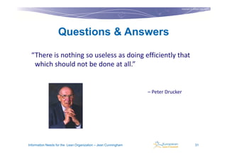 Copyright © Institut Lean France
                                                                                                         2011




                   Questions & Answers

 “There is nothing so useless as doing efficiently that
  which should not be done at all.”


                                                                – Peter Drucker




Information Needs for the Lean Organization – Jean Cunningham                                31
 