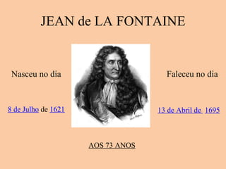 JEAN de LA FONTAINE Nasceu no dia 8 de Julho  de  1621 Faleceu no dia 13 de Abril de    1695 AOS 73 ANOS 
