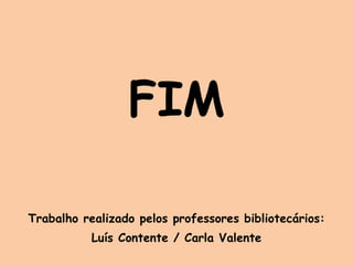FIM Trabalho realizado pelos professores bibliotecários: Luís Contente / Carla Valente 