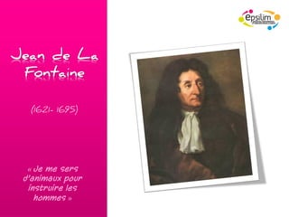 Jean de La
 Fontaine

  (1621- 1695)




  « Je me sers
 d’animaux pour
  instruire les
    hommes »
 