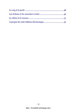 Le coq et la perle .................................................................... 48
Les frelons et les mouches à miel........................................... 49
Le chêne et le roseau ............................................................... 51
À propos de cette édition électronique .................................. 52




                                           -3-

                          http://krimo666.mylivepage.com/
 