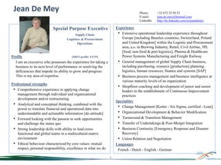 Jean De Mey

Phone:
E-mail:
LinkedIn:

+32 472 32 50 33
jean.de.mey@hotmail.com
http://be.linkedin.com/in/jeandemey

Experience
• Extensive operational leadership experience throughout
Europe [including Benelux countries, Switzerland, Poland
and United Kingdom] within the Logistic and Procurement
area, a.o. in Brewing Industry, Retail, Civil Airline, 3PL
[food, non-food & port logistics], Pharma & Healthcare
Power Systems Manufacturing and Freight Railway
• General management of global Supply Chain business,
including purchasing, resource [production] planning,
logistics, human resources, finance and systems [SAP]
• Business process management and business intelligence at
various maturity levels of an organization
• Shopfloor coaching and development of junior and senior
leaders in the establishment of Continuous Improvement
practices
Specialties
• Change Management [Kotter - Six Sigma, certified - Lean]
• Organizational Development & Behavior Modification
• Turnaround & Transition Management
• Transfer of Undertakings & Post-Merger Integration
• Business Continuity [Emergency Response and Disaster
Recovery]
• Union Relation and Negotiation
Languages
French - Dutch - English - German

Special Purpose Executive
Supply Chain
Logistics- & Procurement
Operations

Profile
[MBTI profile: ESTP]
I am an executive who possesses the experience for taking a
business to its next level of performance or resolving the
deficiencies that impede its ability to grow and progress.
This is my area of expertise.
Professional strengths
• Comprehensive experience in applying change
management through individual and organizational
development and/or restructuring
• Analytical and conceptual thinking, combined with the
power to translate financial and operational data into
understandable and actionable information [do-attitude]
• Forward looking with the passion to seek opportunities
and challenge the status quo
• Strong leadership skills with ability to lead crossfunctional and global teams in a multicultural matrix
environment
• Ethical behaviour characterized by core values: mutual
respect, personal responsibility, excellence in what we do
1

 