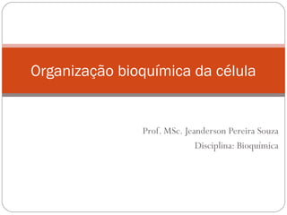 Prof. MSc. Jeanderson Pereira Souza
Disciplina: Bioquímica
Organização bioquímica da célula
 