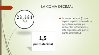 LA COMA DECIMAL
 La coma decimal (,) que
separa la parte entera de la
parte fraccionaria, en
ambientes informáticos,
está representada por el
punto decimal (.).
 