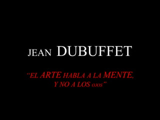 JEAN  DUBUFFET “ EL  ARTE  HABLA A LA  MENTE , Y NO A LOS  OJOS ” 