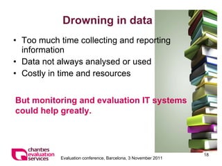 Drowning in data Too much time collecting and reporting information Data not always analysed or used Costly in time and resources But monitoring and evaluation IT systems could help greatly. 