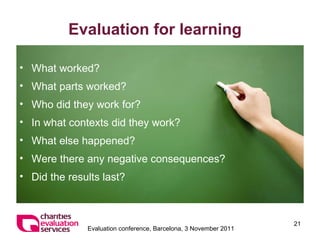 Evaluation for learning What worked? What parts worked? Who did they work for? In what contexts did they work? What else happened? Were there any negative consequences? Did the results last? 