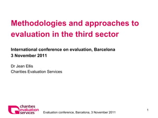 Methodologies and approaches to evaluation in the third sector International conference on evaluation, Barcelona 3 November 2011 Dr Jean Ellis Charities Evaluation Services 
