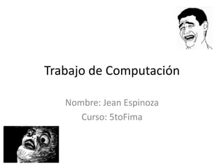 Trabajo de Computación

   Nombre: Jean Espinoza
      Curso: 5toFima
 