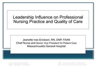 Leadership Influence on Professional
Nursing Practice and Quality of Care
Jeanette Ives Erickson, RN, DNP, FAAN
Chief Nurse and Senior Vice President for Patient Care
Massachusetts General Hospital
 