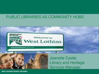 PUBLIC LIBRARIES AS COMMUNITY HUBS Jeanette Castle Library and Heritage Services Manager 4 th   May  2011  