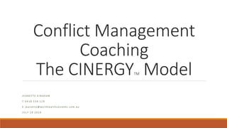 Conflict Management
Coaching
The CINERGYTM Model
J E A N E T T E K I N A H A N
T 0 4 1 8 5 5 4 1 2 9
E j e a n e t t e @ w o r k h e a l t h s y s t e m s . c o m . a u
J U L Y 1 9 2 0 1 6
 