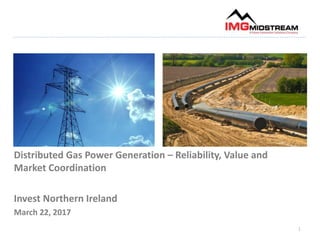 1
Distributed Gas Power Generation – Reliability, Value and
Market Coordination
Invest Northern Ireland
March 22, 2017
 