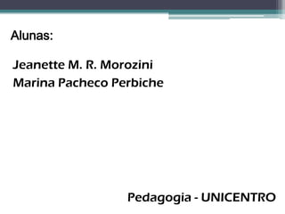 Alunas:

Jeanette M. R. Morozini
Marina Pacheco Perbiche




                 Pedagogia - UNICENTRO
 