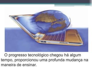 O progresso tecnológico chegou há algum tempo, proporcionou uma profunda mudança na maneira de ensinar.