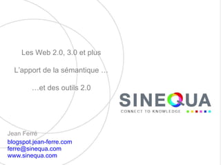 Jean Ferré  blogspot.jean-ferre.com   [email_address]   www.sinequa.com   Les Web 2.0, 3.0 et plus L’apport de la sémantique … … et des outils 2.0 