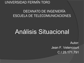 UNIVERSIDAD FERMÍN TORO

         DECANATO DE INGENIERÍA
    ESCUELA DE TELECOMUNICACIONES



     Análisis Situacional
                                      Autor:
                          Jean F. Vetencourt
                             C.I 25.171.791
 