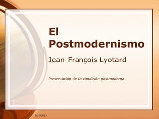 El
            Postmodernismo
            Jean-François Lyotard

            Presentación de La condición postmoderna




2/21/2013
 