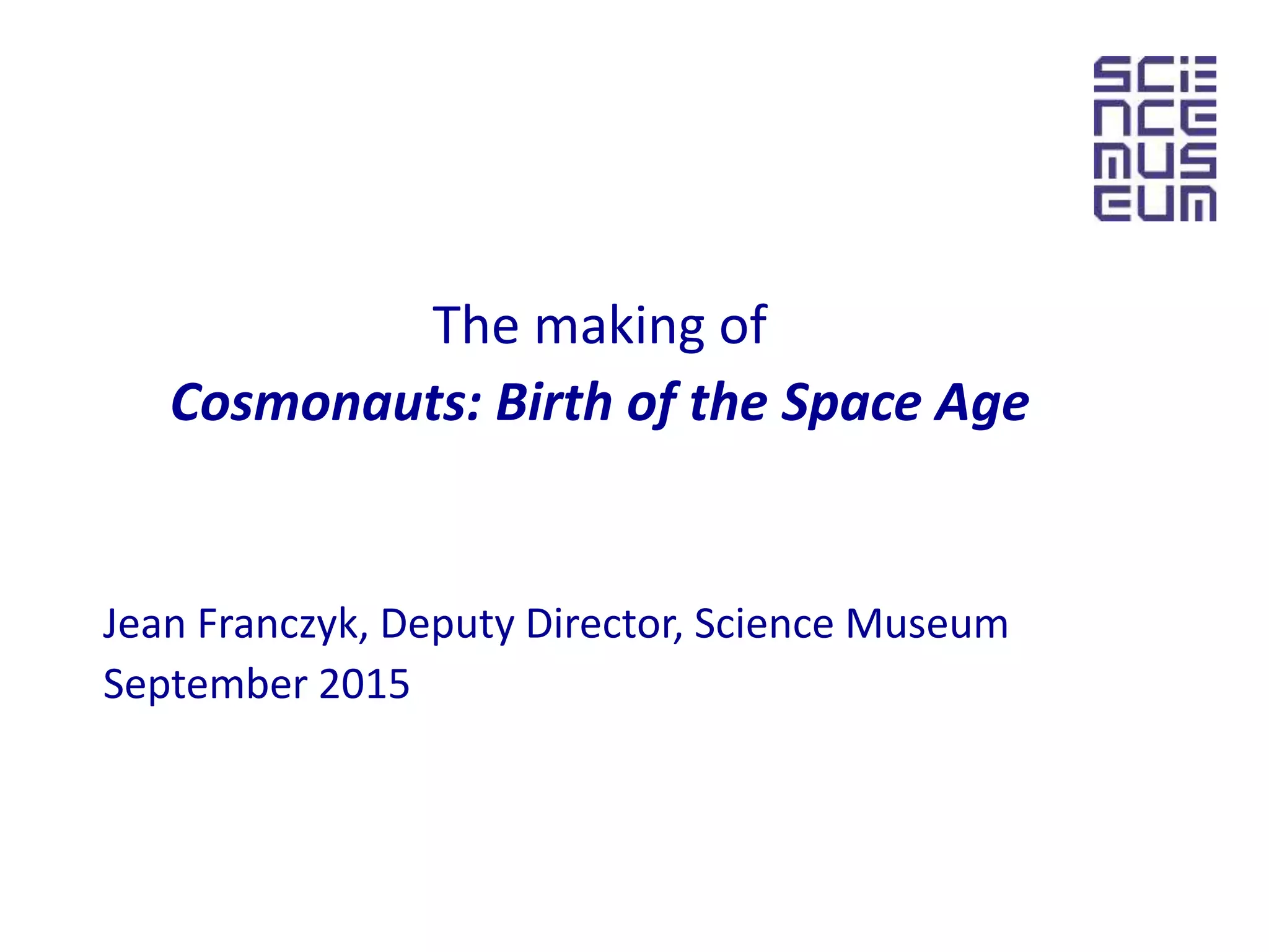 The making of
Cosmonauts: Birth of the Space Age
Jean Franczyk, Deputy Director, Science Museum
September 2015
