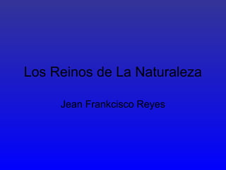 Los Reinos de La Naturaleza
Jean Frankcisco Reyes
 