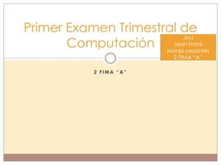 Primer Examen Trimestral de
                          JMJ
       Computación Monje pesantes
                       Jean Frank

                          2 FIMA “A”

            2 FIMA “A”
 