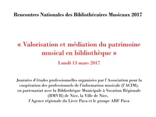 Rencontres Nationales des Bibliothécaires Musicaux 2017
« Valorisation et médiation du patrimoine
musical en bibliothèque ...