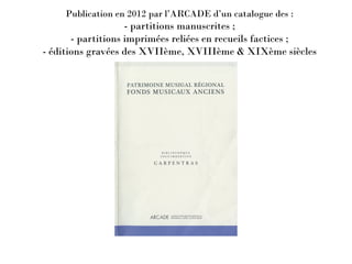 Publication en 2012 par l’ARCADE d’un catalogue des :
- partitions manuscrites ;
- partitions imprimées reliées en recueil...
