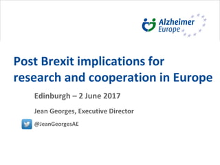 Post Brexit implications for
research and cooperation in Europe
Edinburgh – 2 June 2017
Jean Georges, Executive Director
@JeanGeorgesAE
 