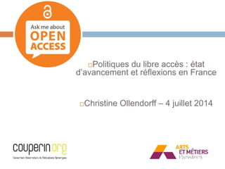 Politiques du libre accès : état
d’avancement et réflexions en France
Christine Ollendorff – 4 juillet 2014
 