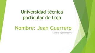 Nombre: Jean Guerrero
Carrera: Ingeniería civil
Universidad técnica
particular de Loja
 