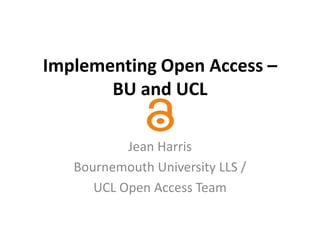 Implementing Open Access –
BU and UCL
Jean Harris
Bournemouth University LLS /
UCL Open Access Team
 