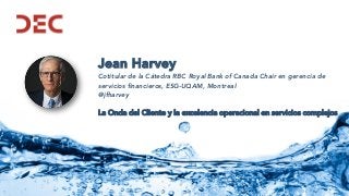 Jean Harvey
Cotitular de la Cátedra RBC Royal Bank of Canada Chair en gerencia de
servicios financieros, ESG-UQAM, Montreal
@jfharvey
La Onda del Cliente y la excelencia operacional en servicios complejos
 