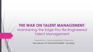 THE WAR ON TALENT MANAGEMENT:
Maintaining the Edge thru Re-Engineered
Talent Management
Presented by - Jeanie Magdalena Gatewood
MarcusEvans 19th EVOLUTION SUMMIT – San Diego
 